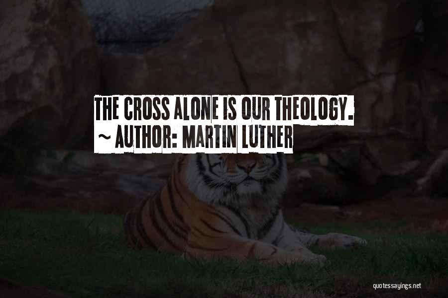 Martin Luther Quotes: The Cross Alone Is Our Theology.