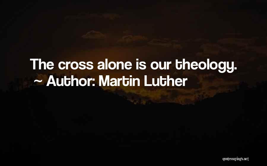 Martin Luther Quotes: The Cross Alone Is Our Theology.