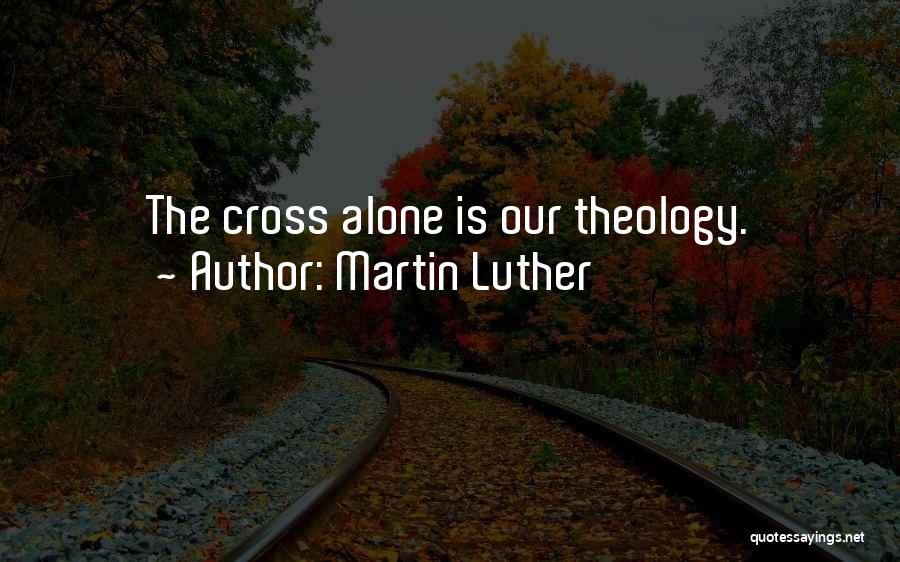 Martin Luther Quotes: The Cross Alone Is Our Theology.