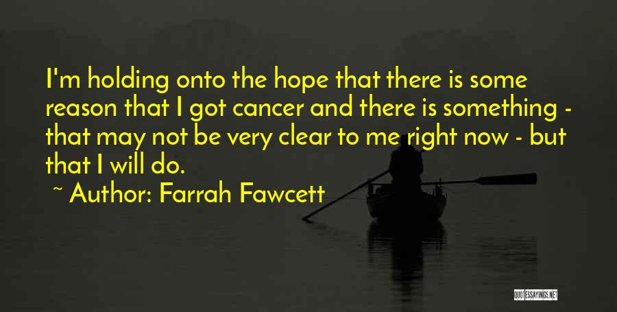 Farrah Fawcett Quotes: I'm Holding Onto The Hope That There Is Some Reason That I Got Cancer And There Is Something - That