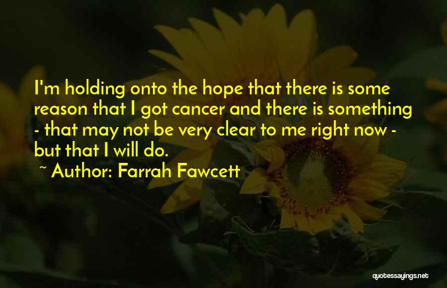 Farrah Fawcett Quotes: I'm Holding Onto The Hope That There Is Some Reason That I Got Cancer And There Is Something - That