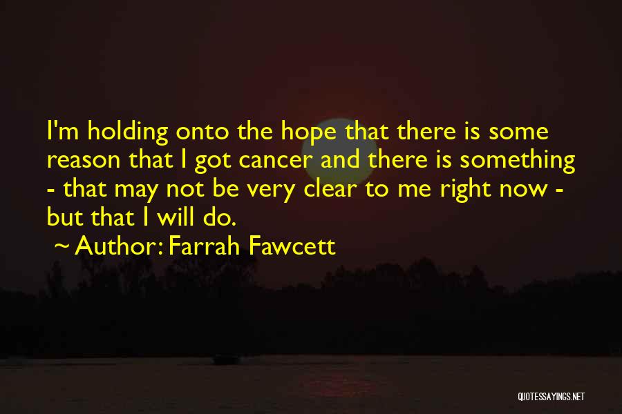 Farrah Fawcett Quotes: I'm Holding Onto The Hope That There Is Some Reason That I Got Cancer And There Is Something - That