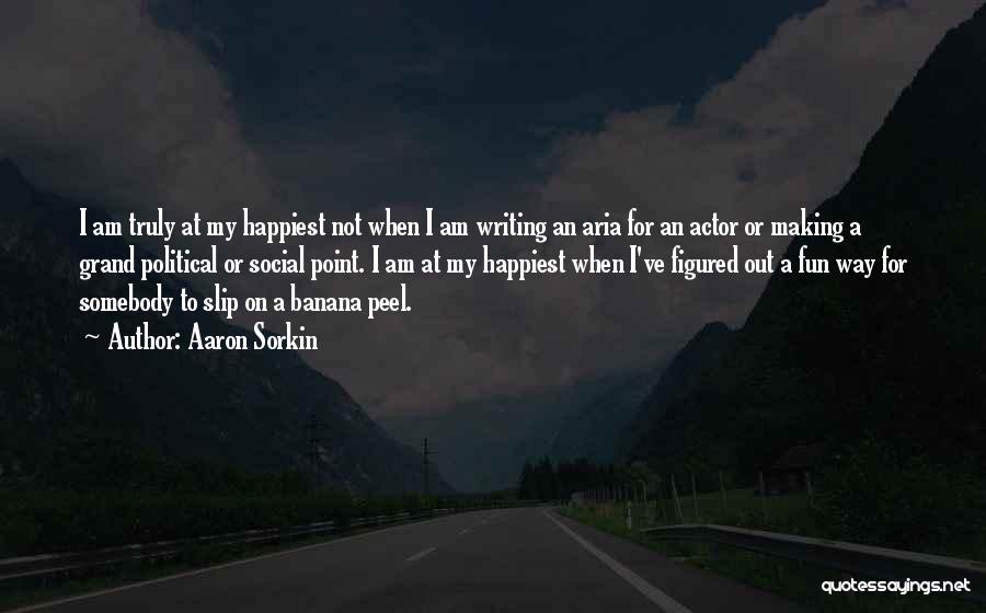 Aaron Sorkin Quotes: I Am Truly At My Happiest Not When I Am Writing An Aria For An Actor Or Making A Grand