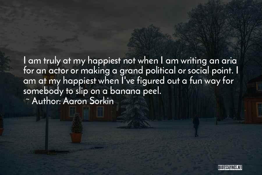 Aaron Sorkin Quotes: I Am Truly At My Happiest Not When I Am Writing An Aria For An Actor Or Making A Grand