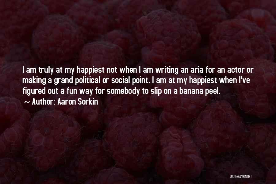 Aaron Sorkin Quotes: I Am Truly At My Happiest Not When I Am Writing An Aria For An Actor Or Making A Grand