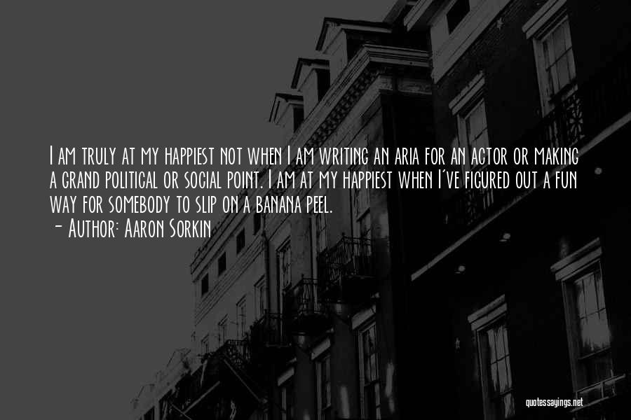 Aaron Sorkin Quotes: I Am Truly At My Happiest Not When I Am Writing An Aria For An Actor Or Making A Grand