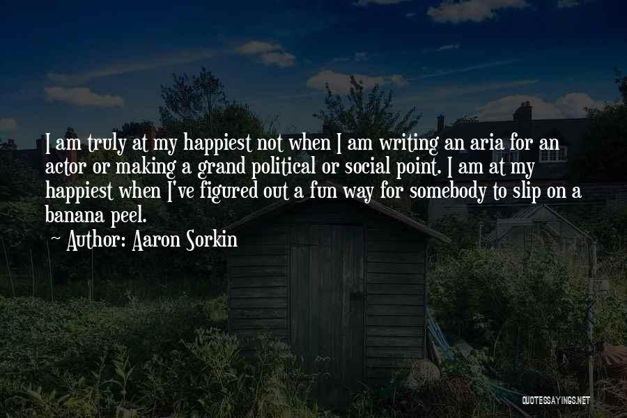 Aaron Sorkin Quotes: I Am Truly At My Happiest Not When I Am Writing An Aria For An Actor Or Making A Grand