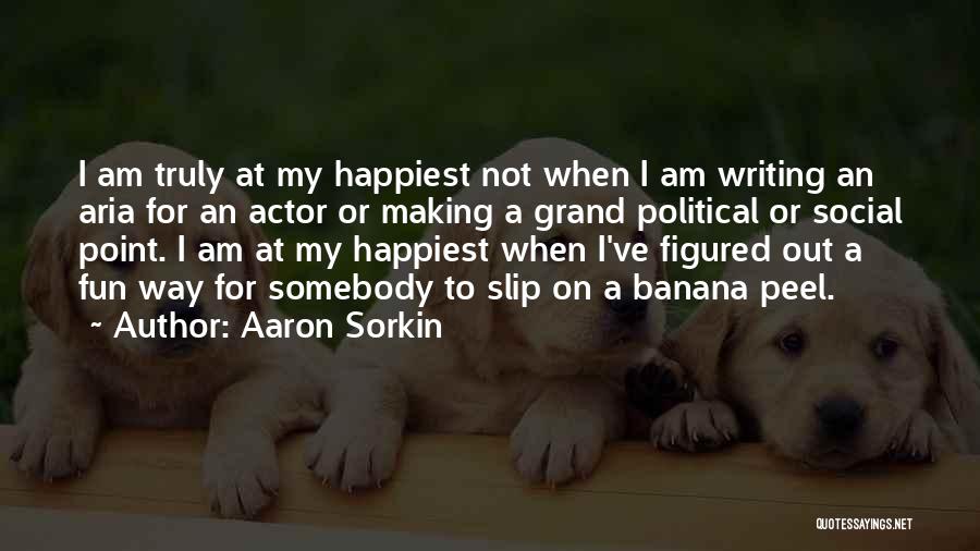 Aaron Sorkin Quotes: I Am Truly At My Happiest Not When I Am Writing An Aria For An Actor Or Making A Grand