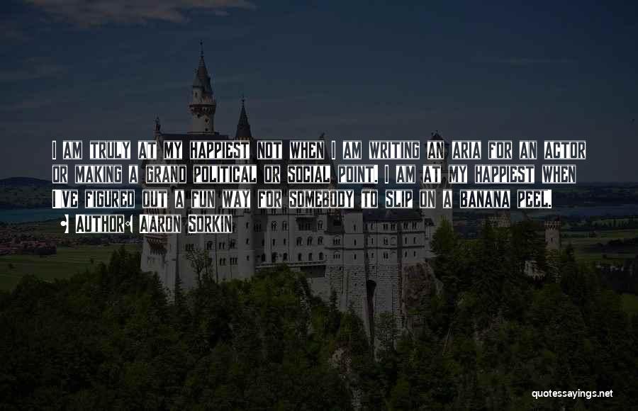 Aaron Sorkin Quotes: I Am Truly At My Happiest Not When I Am Writing An Aria For An Actor Or Making A Grand