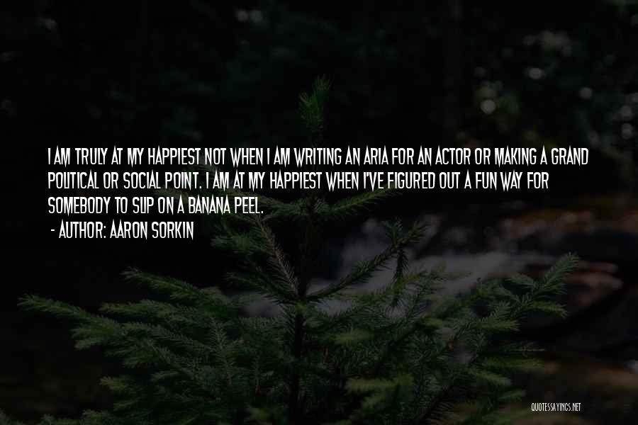 Aaron Sorkin Quotes: I Am Truly At My Happiest Not When I Am Writing An Aria For An Actor Or Making A Grand