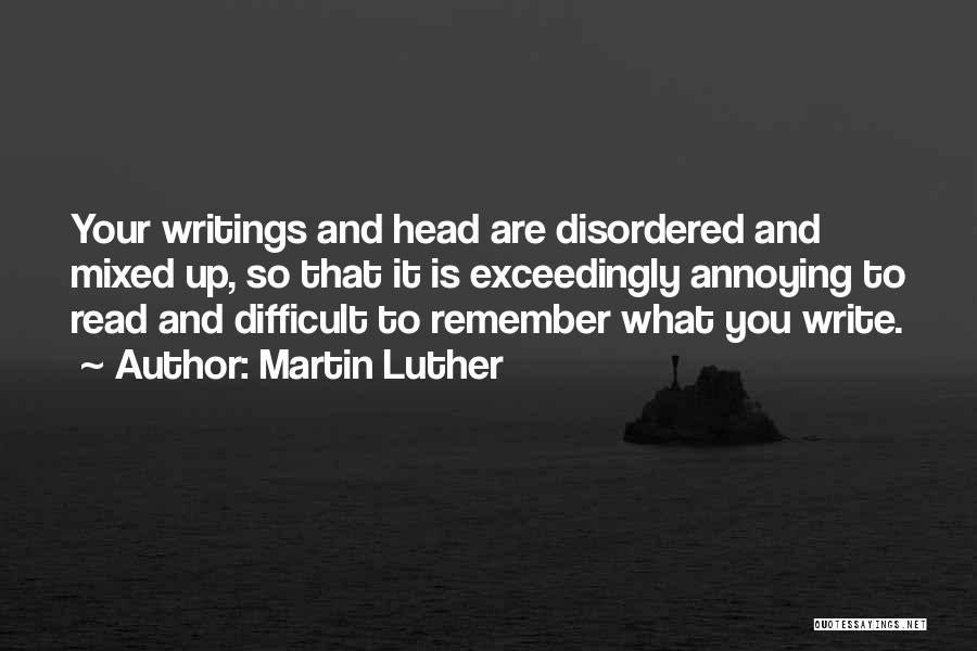 Martin Luther Quotes: Your Writings And Head Are Disordered And Mixed Up, So That It Is Exceedingly Annoying To Read And Difficult To
