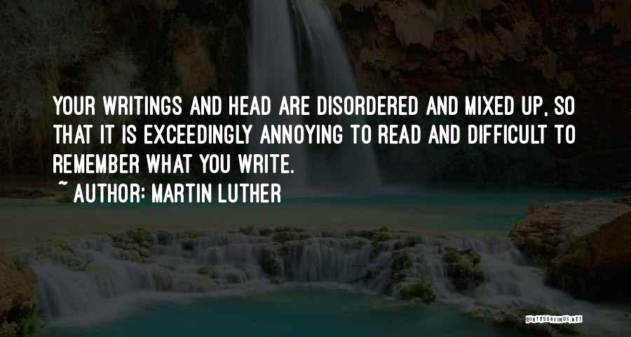 Martin Luther Quotes: Your Writings And Head Are Disordered And Mixed Up, So That It Is Exceedingly Annoying To Read And Difficult To