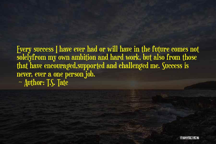 T.S. Tate Quotes: Every Success I Have Ever Had Or Will Have In The Future Comes Not Solelyfrom My Own Ambition And Hard