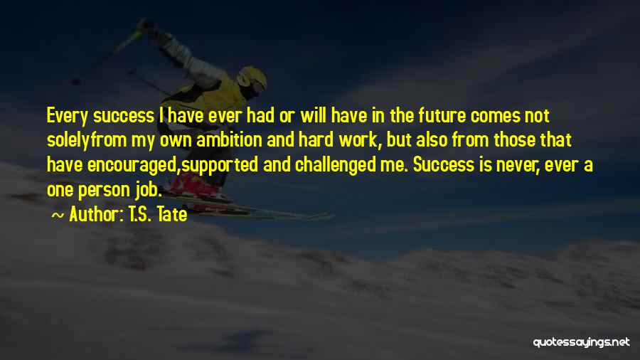 T.S. Tate Quotes: Every Success I Have Ever Had Or Will Have In The Future Comes Not Solelyfrom My Own Ambition And Hard