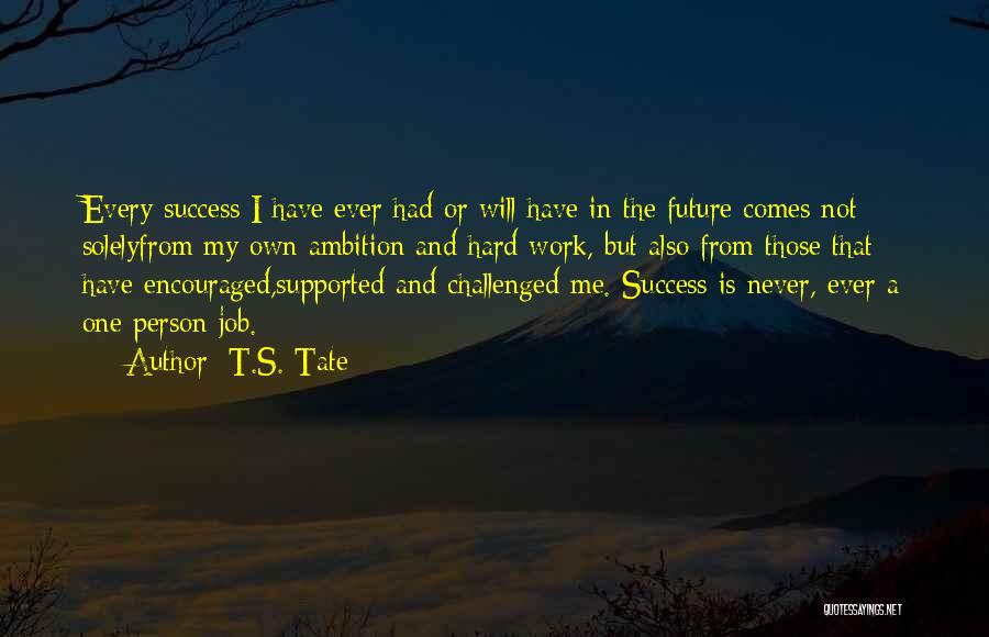 T.S. Tate Quotes: Every Success I Have Ever Had Or Will Have In The Future Comes Not Solelyfrom My Own Ambition And Hard