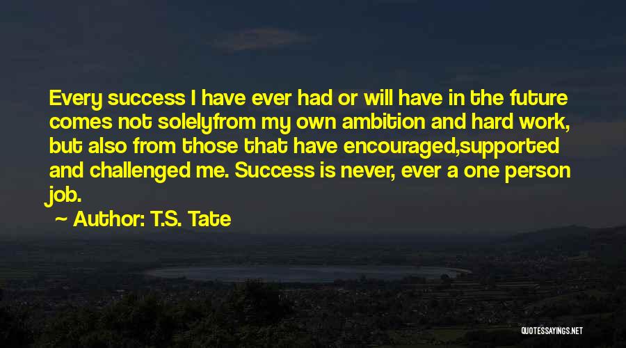 T.S. Tate Quotes: Every Success I Have Ever Had Or Will Have In The Future Comes Not Solelyfrom My Own Ambition And Hard