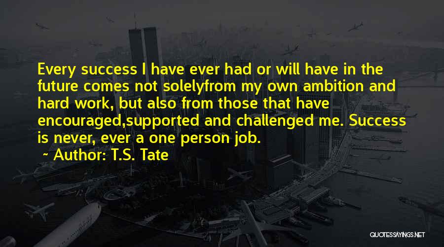 T.S. Tate Quotes: Every Success I Have Ever Had Or Will Have In The Future Comes Not Solelyfrom My Own Ambition And Hard