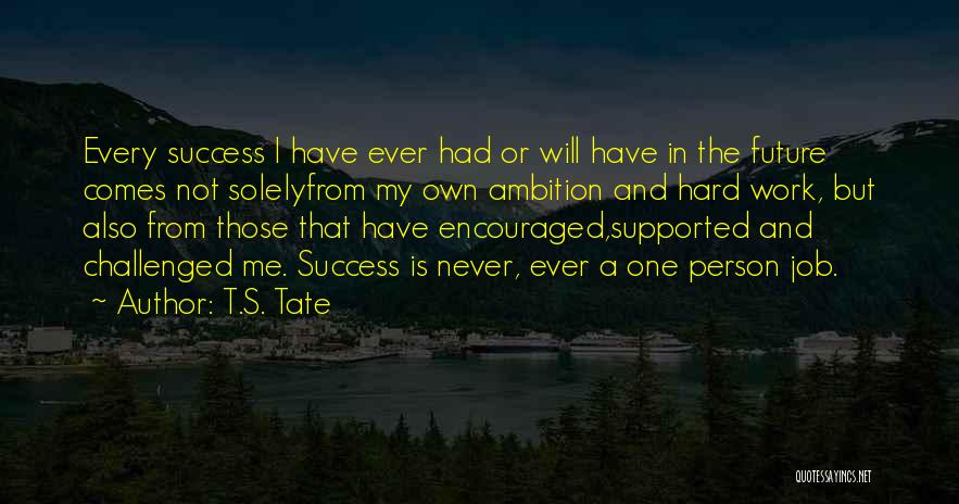 T.S. Tate Quotes: Every Success I Have Ever Had Or Will Have In The Future Comes Not Solelyfrom My Own Ambition And Hard