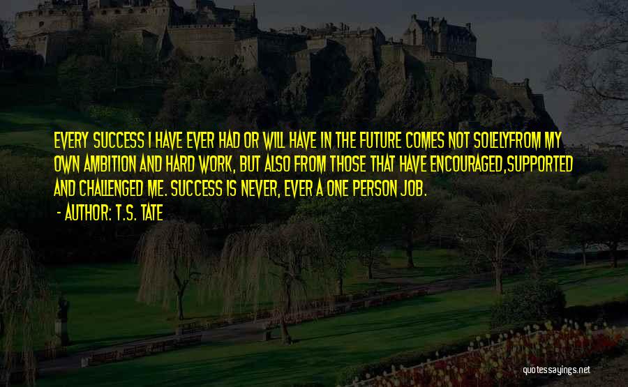 T.S. Tate Quotes: Every Success I Have Ever Had Or Will Have In The Future Comes Not Solelyfrom My Own Ambition And Hard