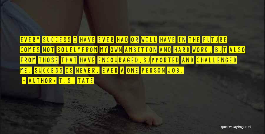 T.S. Tate Quotes: Every Success I Have Ever Had Or Will Have In The Future Comes Not Solelyfrom My Own Ambition And Hard