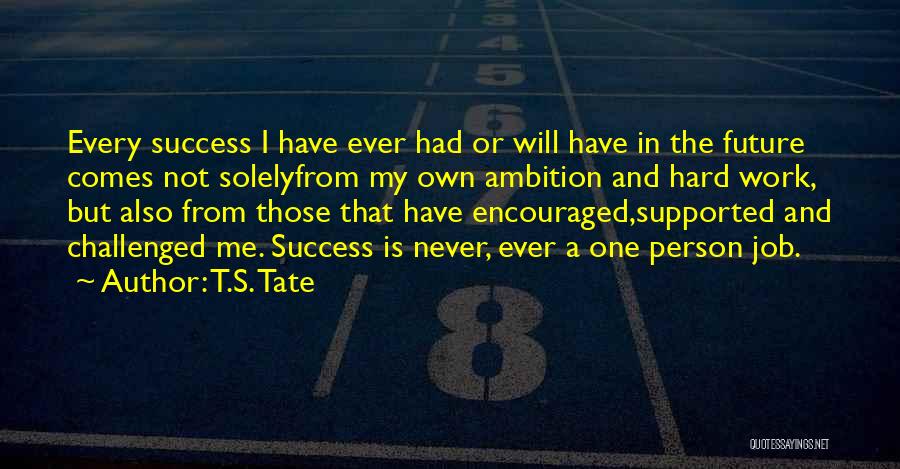 T.S. Tate Quotes: Every Success I Have Ever Had Or Will Have In The Future Comes Not Solelyfrom My Own Ambition And Hard