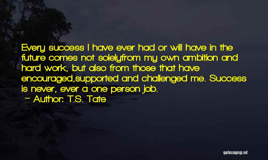 T.S. Tate Quotes: Every Success I Have Ever Had Or Will Have In The Future Comes Not Solelyfrom My Own Ambition And Hard