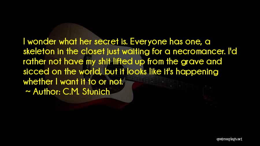C.M. Stunich Quotes: I Wonder What Her Secret Is. Everyone Has One, A Skeleton In The Closet Just Waiting For A Necromancer. I'd