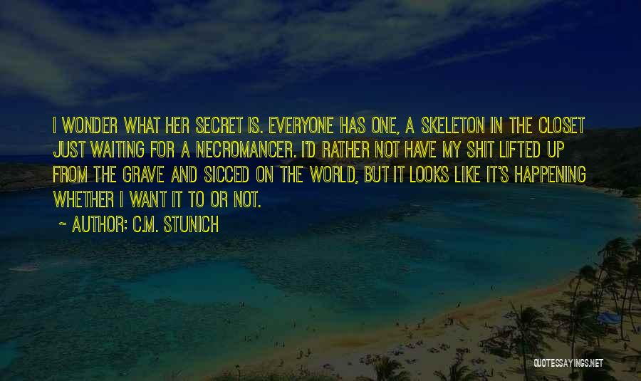 C.M. Stunich Quotes: I Wonder What Her Secret Is. Everyone Has One, A Skeleton In The Closet Just Waiting For A Necromancer. I'd
