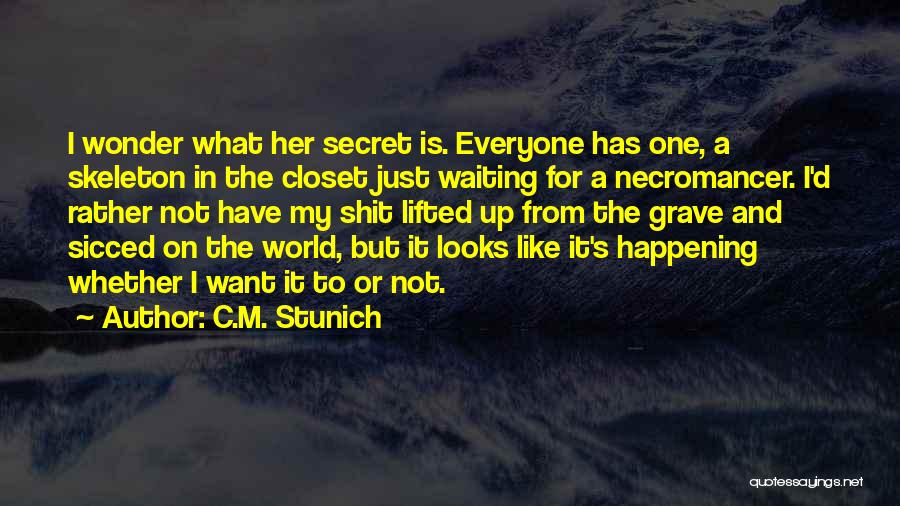 C.M. Stunich Quotes: I Wonder What Her Secret Is. Everyone Has One, A Skeleton In The Closet Just Waiting For A Necromancer. I'd