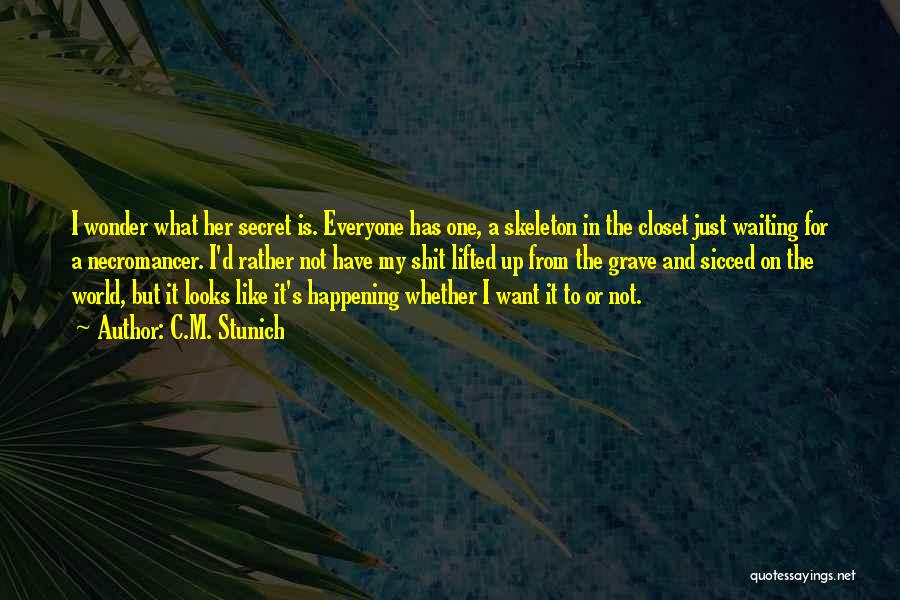 C.M. Stunich Quotes: I Wonder What Her Secret Is. Everyone Has One, A Skeleton In The Closet Just Waiting For A Necromancer. I'd