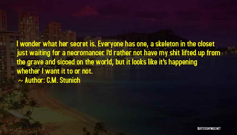 C.M. Stunich Quotes: I Wonder What Her Secret Is. Everyone Has One, A Skeleton In The Closet Just Waiting For A Necromancer. I'd