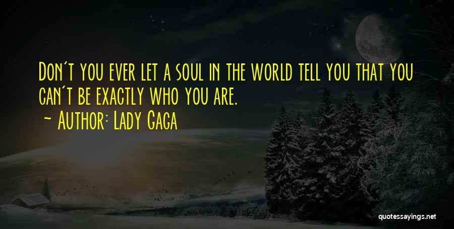 Lady Gaga Quotes: Don't You Ever Let A Soul In The World Tell You That You Can't Be Exactly Who You Are.