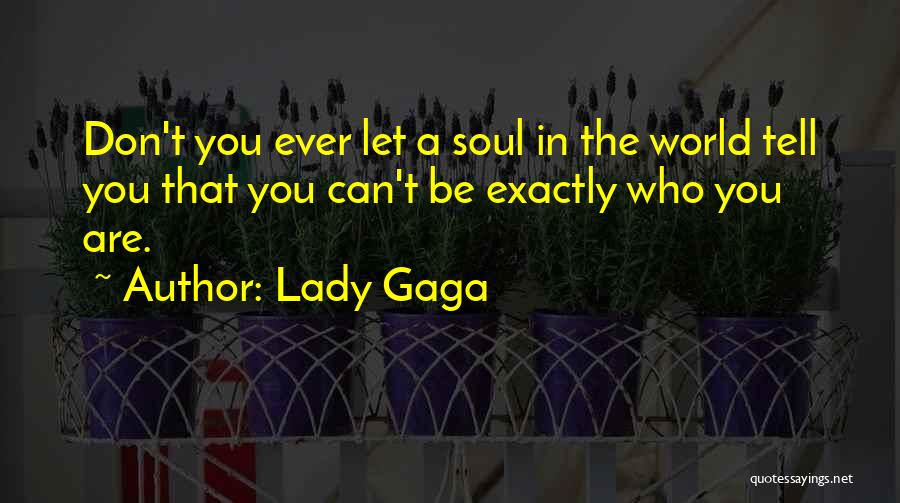 Lady Gaga Quotes: Don't You Ever Let A Soul In The World Tell You That You Can't Be Exactly Who You Are.