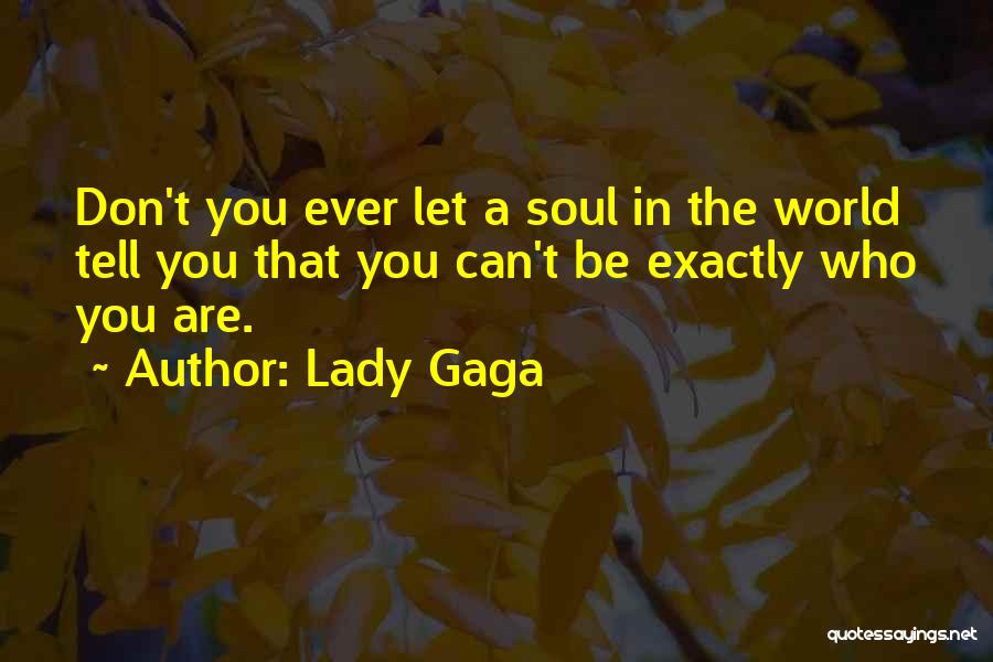 Lady Gaga Quotes: Don't You Ever Let A Soul In The World Tell You That You Can't Be Exactly Who You Are.