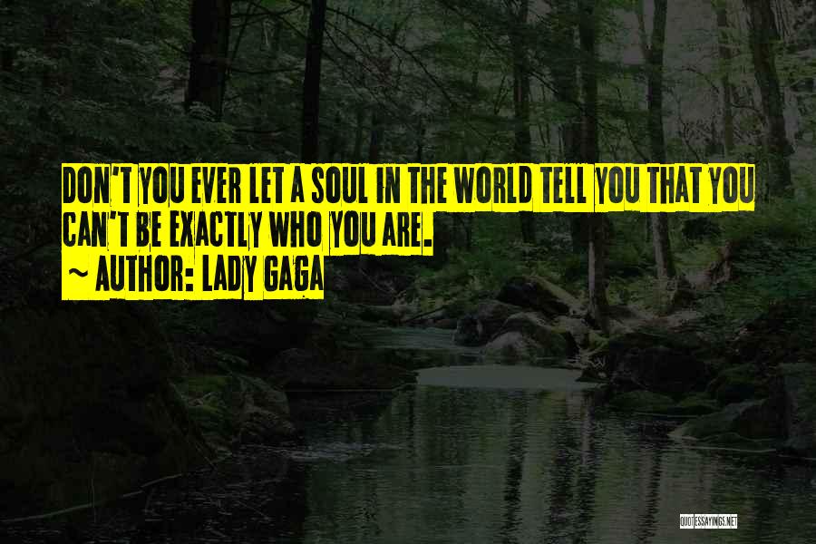 Lady Gaga Quotes: Don't You Ever Let A Soul In The World Tell You That You Can't Be Exactly Who You Are.