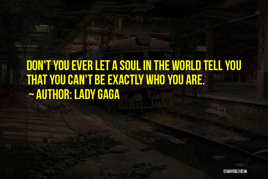 Lady Gaga Quotes: Don't You Ever Let A Soul In The World Tell You That You Can't Be Exactly Who You Are.