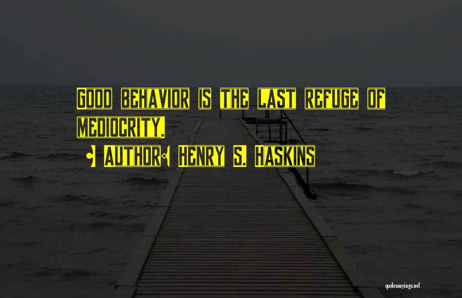 Henry S. Haskins Quotes: Good Behavior Is The Last Refuge Of Mediocrity.