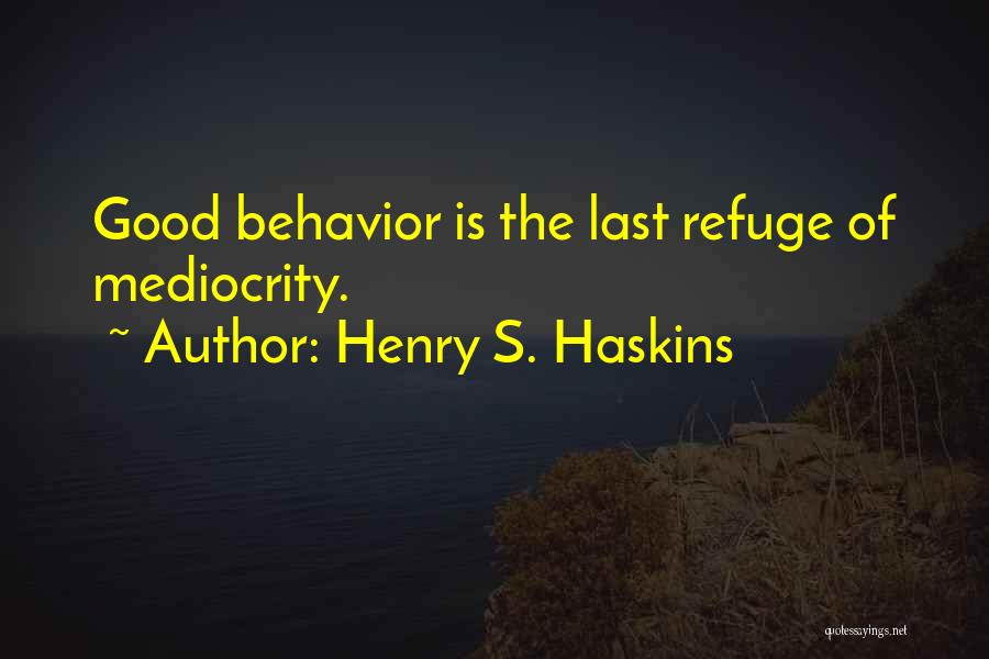 Henry S. Haskins Quotes: Good Behavior Is The Last Refuge Of Mediocrity.