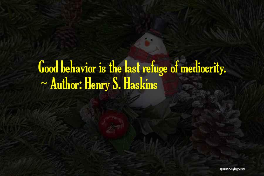 Henry S. Haskins Quotes: Good Behavior Is The Last Refuge Of Mediocrity.