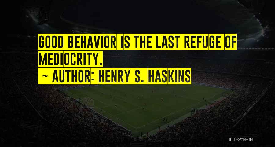 Henry S. Haskins Quotes: Good Behavior Is The Last Refuge Of Mediocrity.
