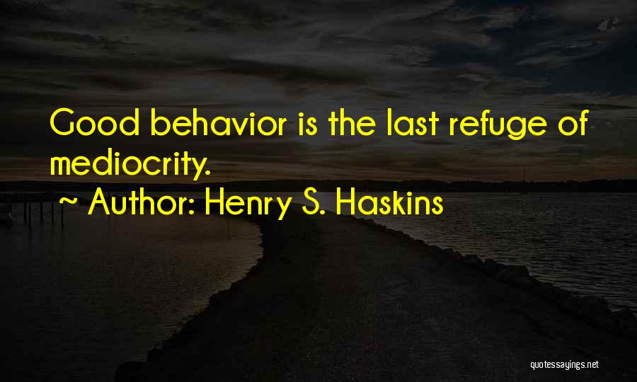 Henry S. Haskins Quotes: Good Behavior Is The Last Refuge Of Mediocrity.