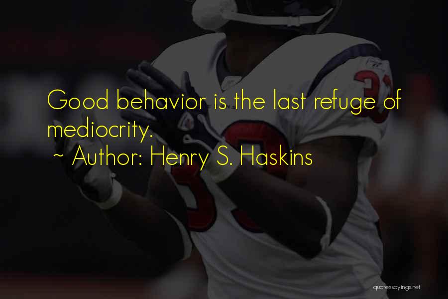 Henry S. Haskins Quotes: Good Behavior Is The Last Refuge Of Mediocrity.