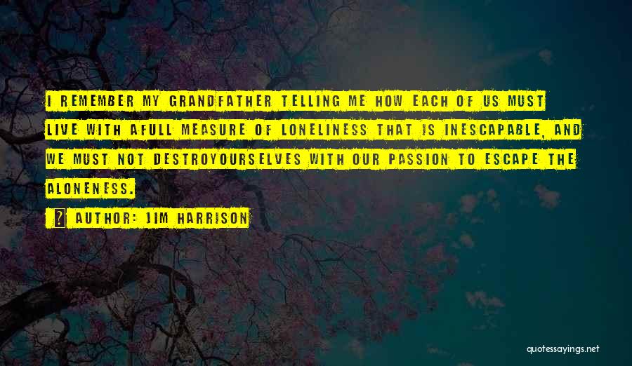 Jim Harrison Quotes: I Remember My Grandfather Telling Me How Each Of Us Must Live With Afull Measure Of Loneliness That Is Inescapable,