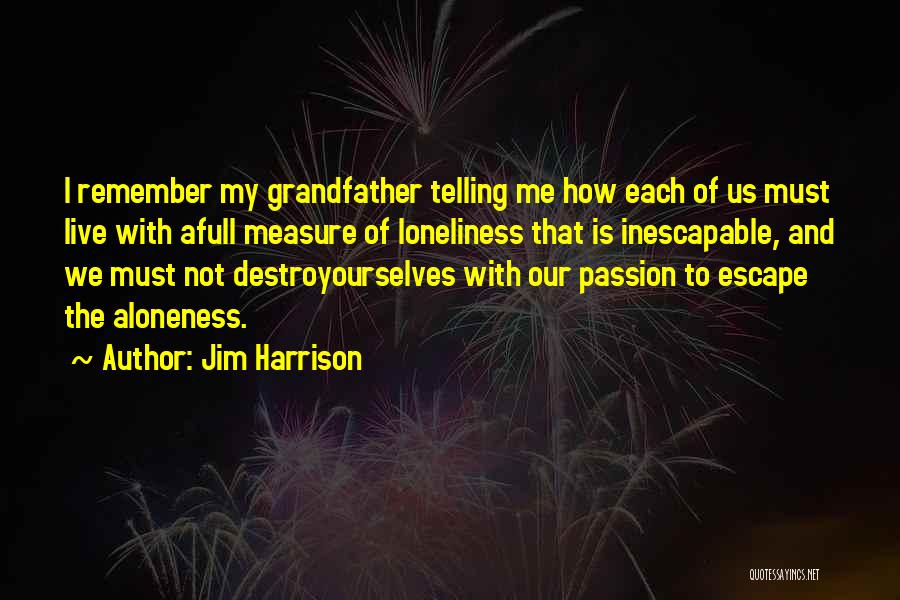 Jim Harrison Quotes: I Remember My Grandfather Telling Me How Each Of Us Must Live With Afull Measure Of Loneliness That Is Inescapable,