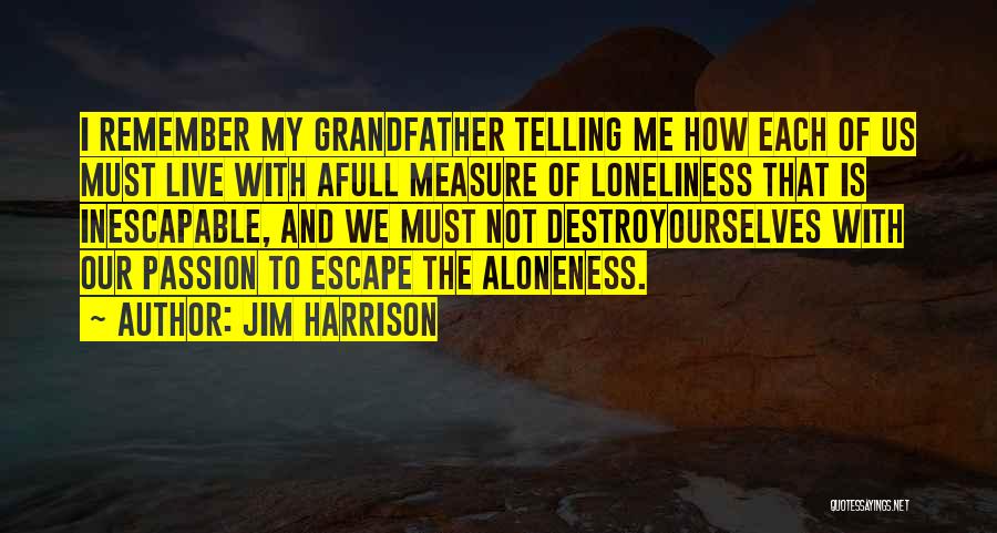 Jim Harrison Quotes: I Remember My Grandfather Telling Me How Each Of Us Must Live With Afull Measure Of Loneliness That Is Inescapable,