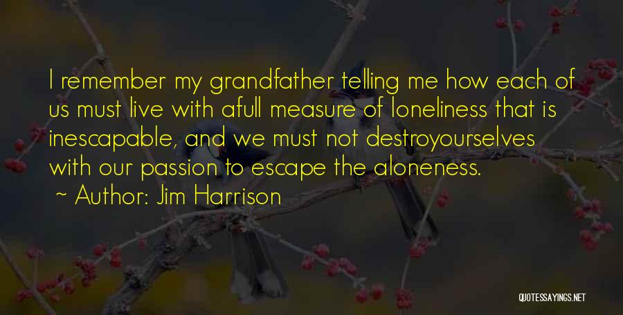 Jim Harrison Quotes: I Remember My Grandfather Telling Me How Each Of Us Must Live With Afull Measure Of Loneliness That Is Inescapable,