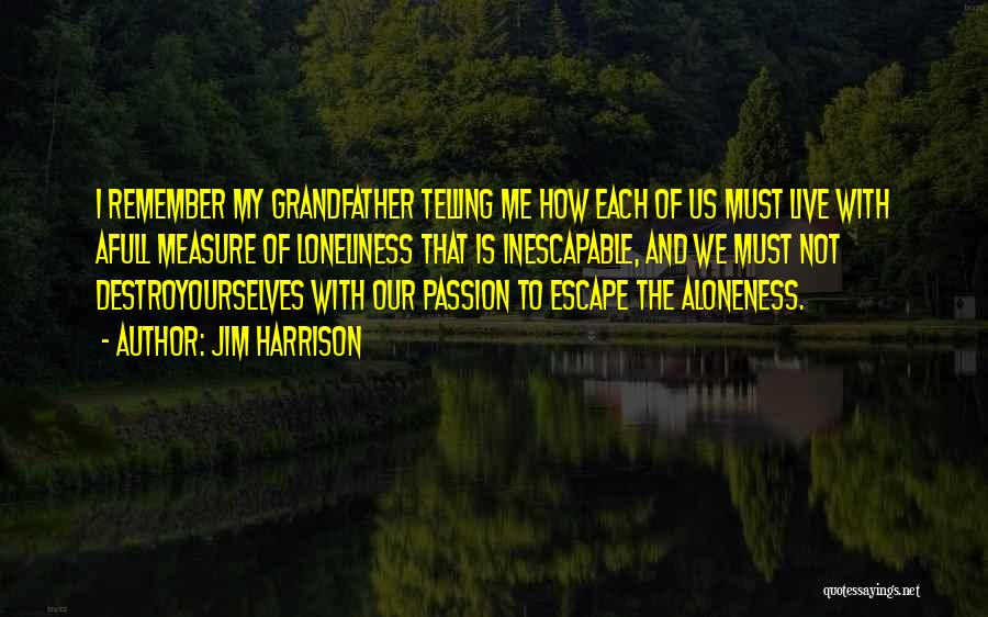 Jim Harrison Quotes: I Remember My Grandfather Telling Me How Each Of Us Must Live With Afull Measure Of Loneliness That Is Inescapable,