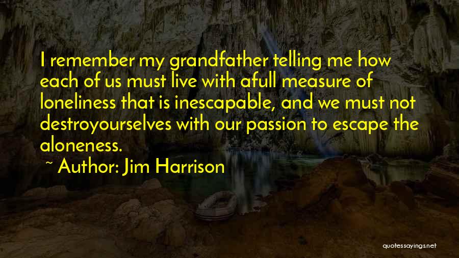 Jim Harrison Quotes: I Remember My Grandfather Telling Me How Each Of Us Must Live With Afull Measure Of Loneliness That Is Inescapable,