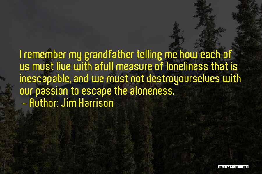 Jim Harrison Quotes: I Remember My Grandfather Telling Me How Each Of Us Must Live With Afull Measure Of Loneliness That Is Inescapable,