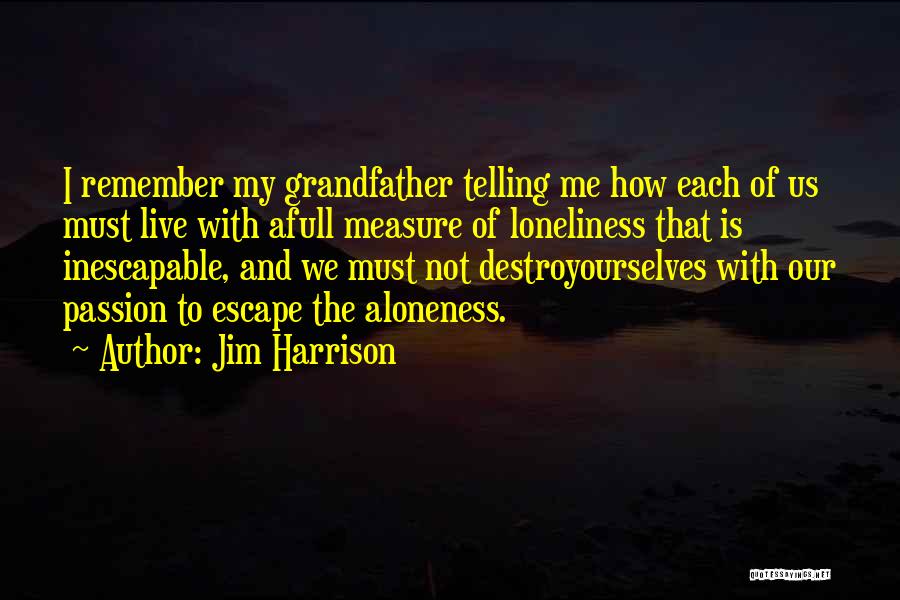 Jim Harrison Quotes: I Remember My Grandfather Telling Me How Each Of Us Must Live With Afull Measure Of Loneliness That Is Inescapable,